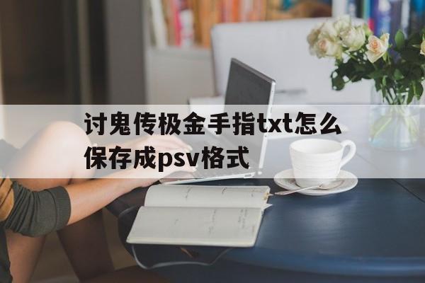 讨鬼传极金手指txt怎么保存成psv格式
